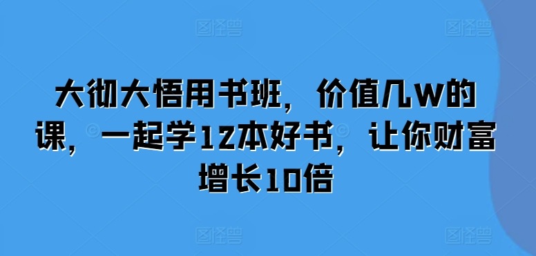 大彻大悟用书班，价值几W的课，一起学12本好书，让你财富增长10倍-东升网创
