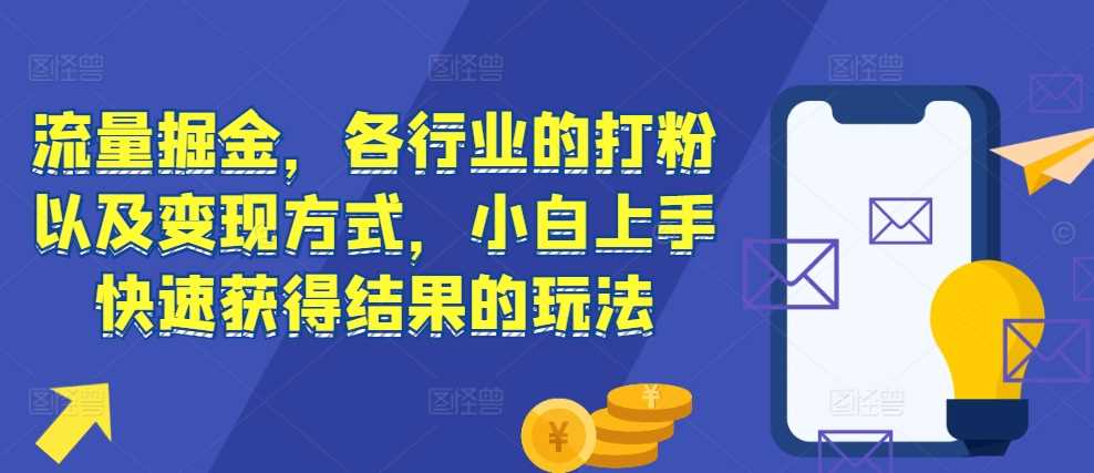 流量掘金，各行业的打粉以及变现方式，小白上手快速获得结果的玩法-东升网创