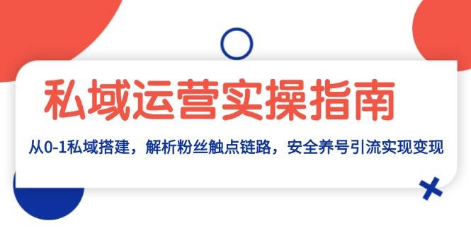 （13414期）私域运营实操指南：从0-1私域搭建，解析粉丝触点链路，安全养号引流变现-东升网创