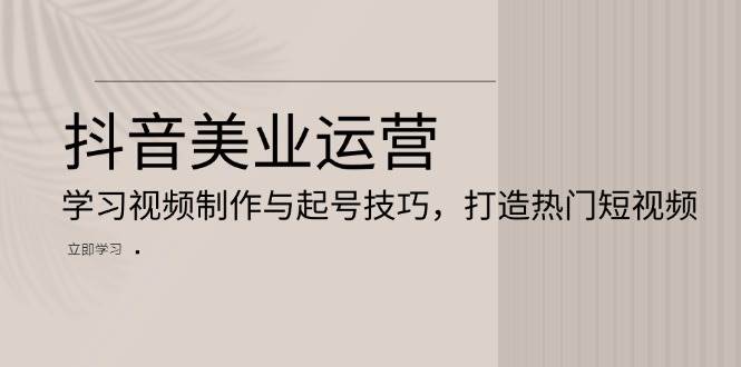 抖音美业运营：学习视频制作与起号技巧，打造热门短视频-东升网创