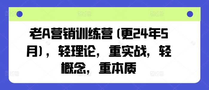 老A营销训练营(更24年11月)，轻理论，重实战，轻概念，重本质-东升网创