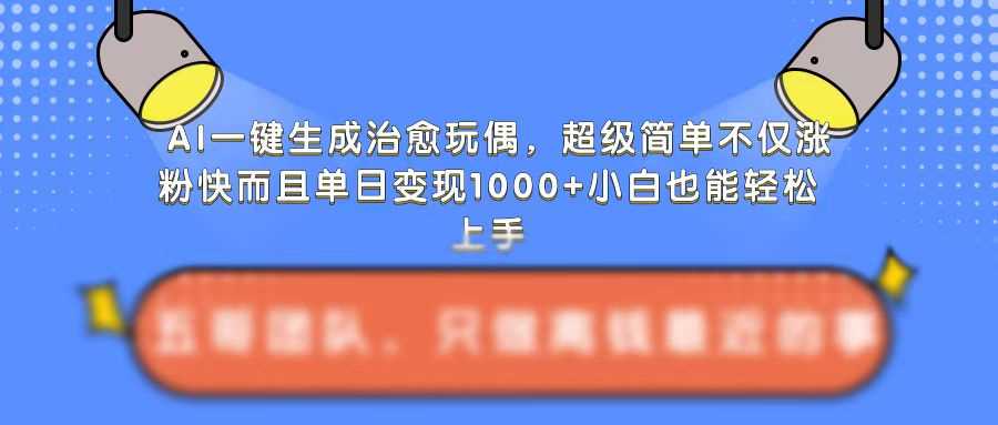 AI一键生成治愈玩偶，超级简单，不仅涨粉快而且单日变现1k-东升网创