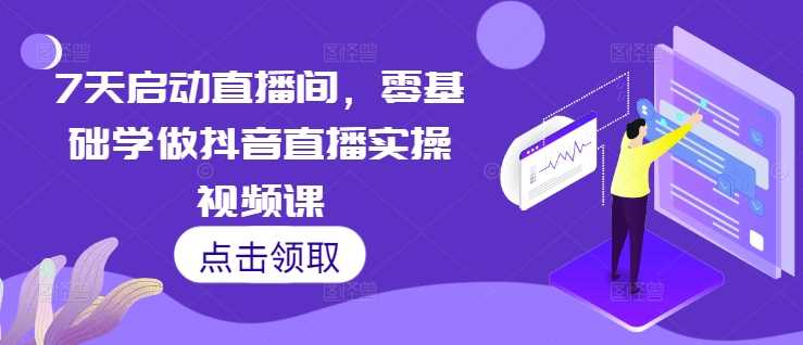 7天启动直播间，零基础学做抖音直播实操视频课-东升网创