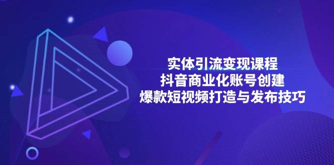 （13428期）实体引流变现课程；抖音商业化账号创建；爆款短视频打造与发布技巧-东升网创