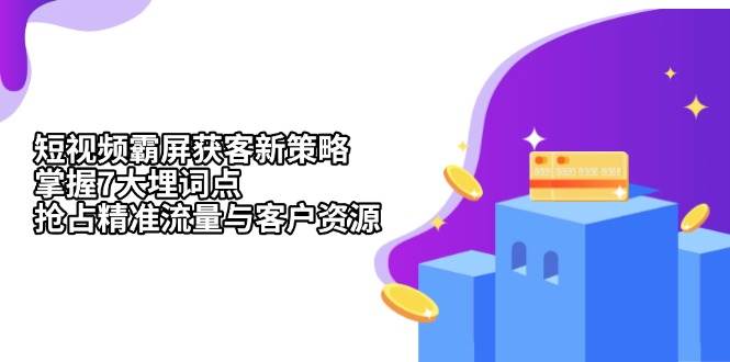 （13429期）短视频霸屏获客新策略：掌握7大埋词点，抢占精准流量与客户资源-东升网创