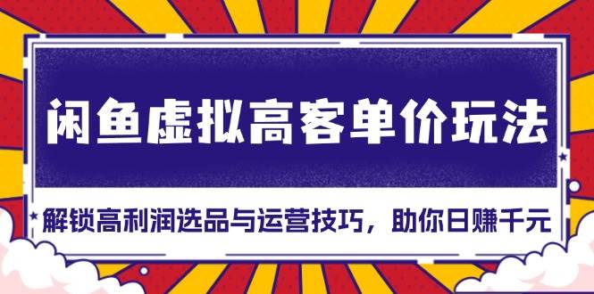 （13437期）闲鱼虚拟高客单价玩法：解锁高利润选品与运营技巧，助你日赚千元！-东升网创
