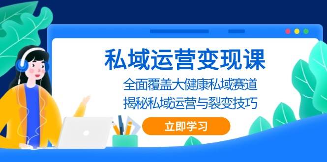 （13440期）私域 运营变现课，全面覆盖大健康私域赛道，揭秘私域 运营与裂变技巧-东升网创