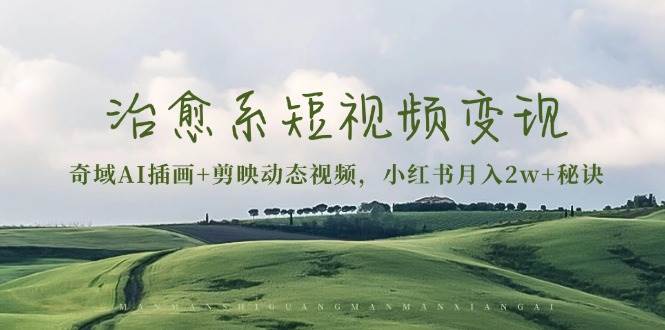 （13441期）治愈系短视频变现：奇域AI插画+剪映动态视频，小红书月入2w+秘诀-东升网创