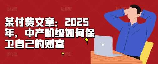 某付费文章：2025年，中产阶级如何保卫自己的财富-东升网创