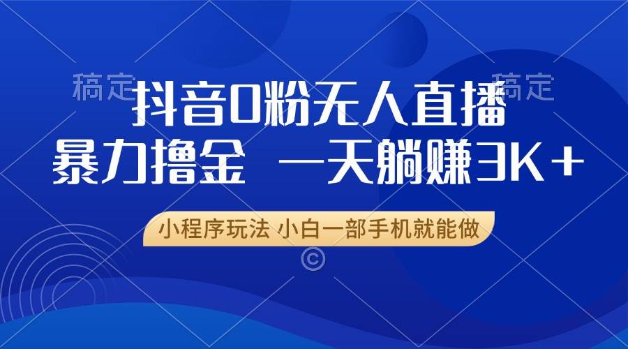 （13449期）抖音0粉无人直播暴力掘金，一天躺赚3K+，小白一部手机就能做-东升网创