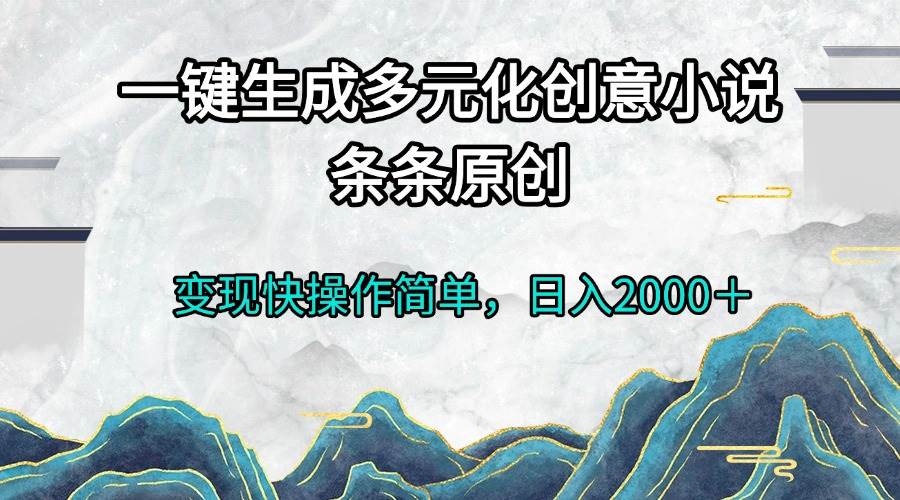 （13458期）一键生成多元化创意小说条条原创变现快操作简单日入2000＋-东升网创