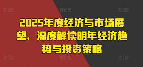 2025年度经济与市场展望，深度解读明年经济趋势与投资策略-东升网创