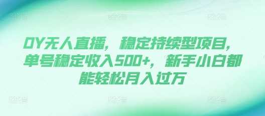 DY无人直播，稳定持续型项目，单号稳定收入500+，新手小白都能轻松月入过万【揭秘】-东升网创