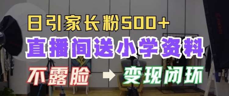 直播间送小学资料，每天引流家长粉500+，变现闭环模式【揭秘】-东升网创