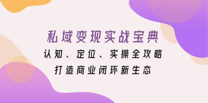 （13483期）私域变现实战宝典：认知、定位、实操全攻略，打造商业闭环新生态-东升网创