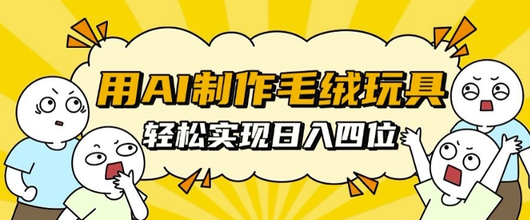 用AI制作毛绒玩具，轻松实现日入四位数【揭秘】-东升网创