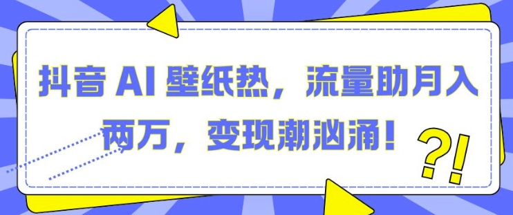 抖音 AI 壁纸热，流量助月入两W，变现潮汹涌【揭秘】-东升网创