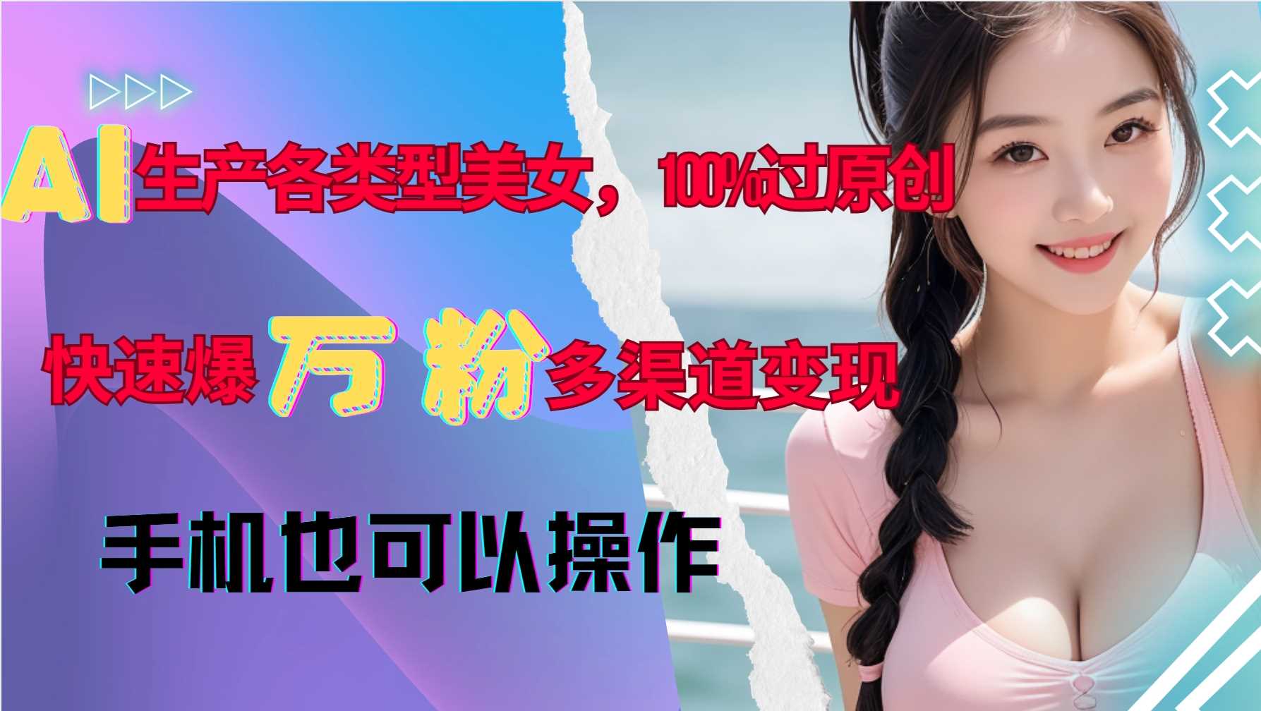 AI生产各类型美女，100%过原创，快速爆万粉，多渠道变现，新手可做-东升网创