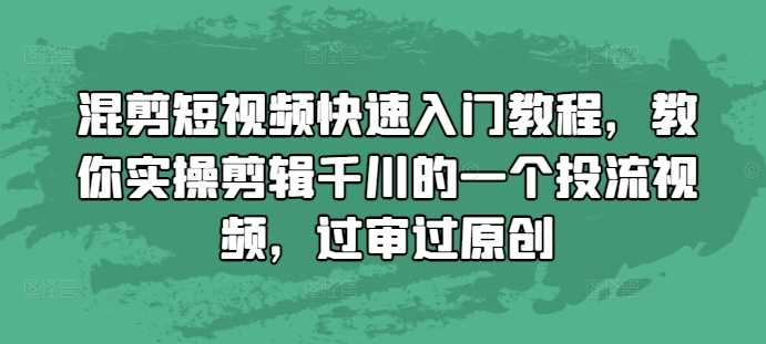 混剪短视频快速入门教程，教你实操剪辑千川的一个投流视频，过审过原创-东升网创