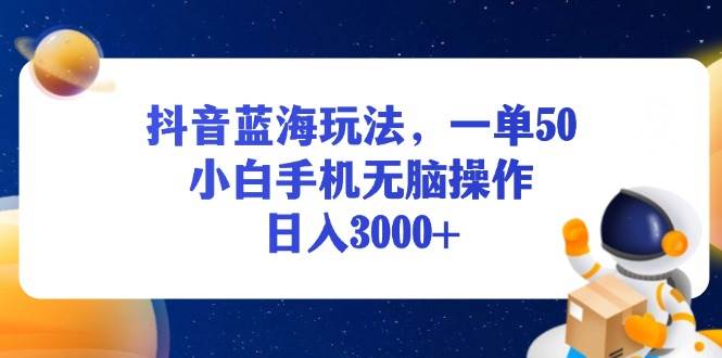（13507期）抖音蓝海玩法，一单50，小白手机无脑操作，日入3000+-东升网创