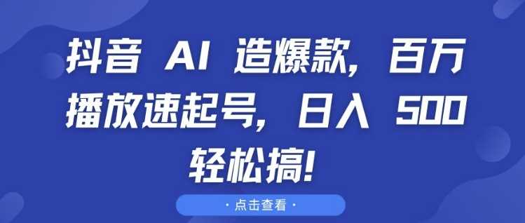 抖音 AI 造爆款，百万播放速起号，日入5张 轻松搞【揭秘】-东升网创