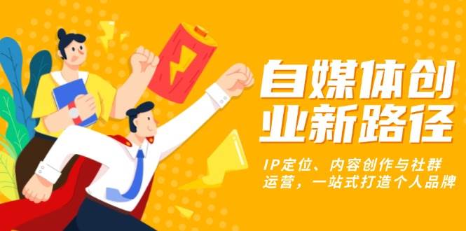 （13511期）自媒体创业新路径：IP定位、内容创作与社群运营，一站式打造个人品牌-东升网创