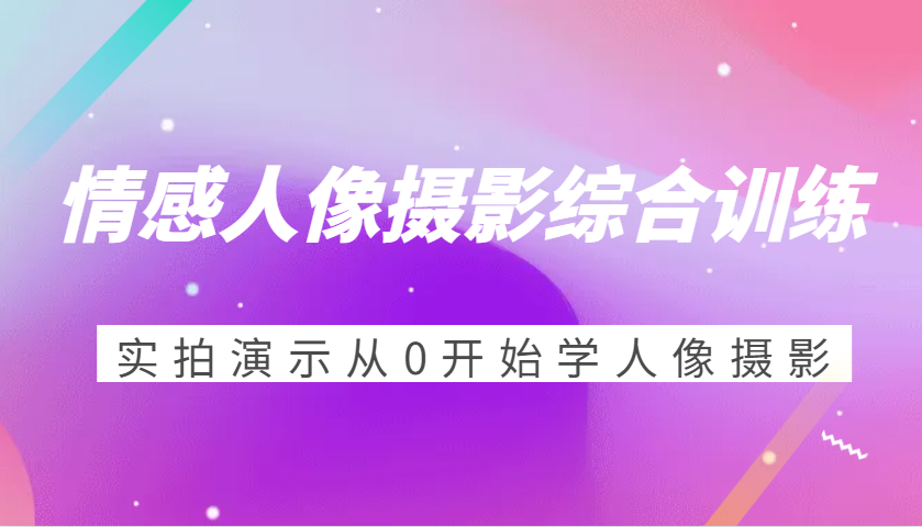 情感人像摄影综合训练，实拍演示从0开始学人像摄影（24节）-东升网创