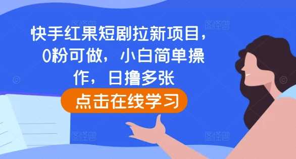 快手红果短剧拉新项目，0粉可做，小白简单操作，日撸多张-东升网创