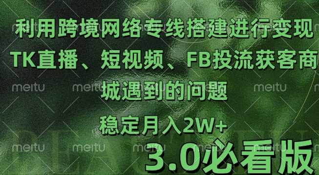 利用跨境电商网络及搭建TK直播、短视频、FB投流获客以及商城遇到的问题进行变现3.0必看版【揭秘】-东升网创