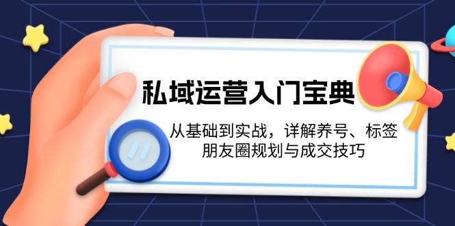 （13519期）私域运营入门宝典：从基础到实战，详解养号、标签、朋友圈规划与成交技巧-东升网创