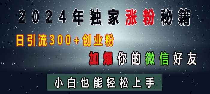 2024年独家涨粉秘籍，日引流300+创业粉，加爆你的微信好友，小白也能轻松上手-东升网创