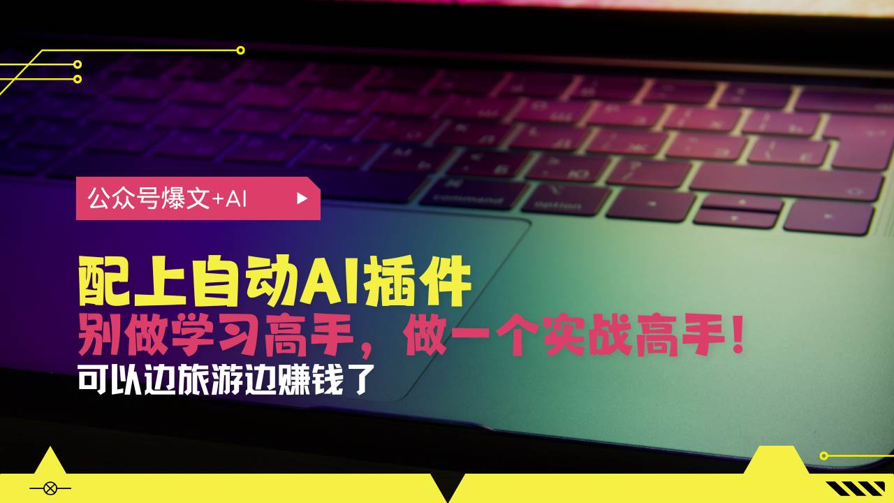 （13532期）公众号爆文配上自动AI插件，从注册到10W+，可以边旅游边赚钱了-东升网创