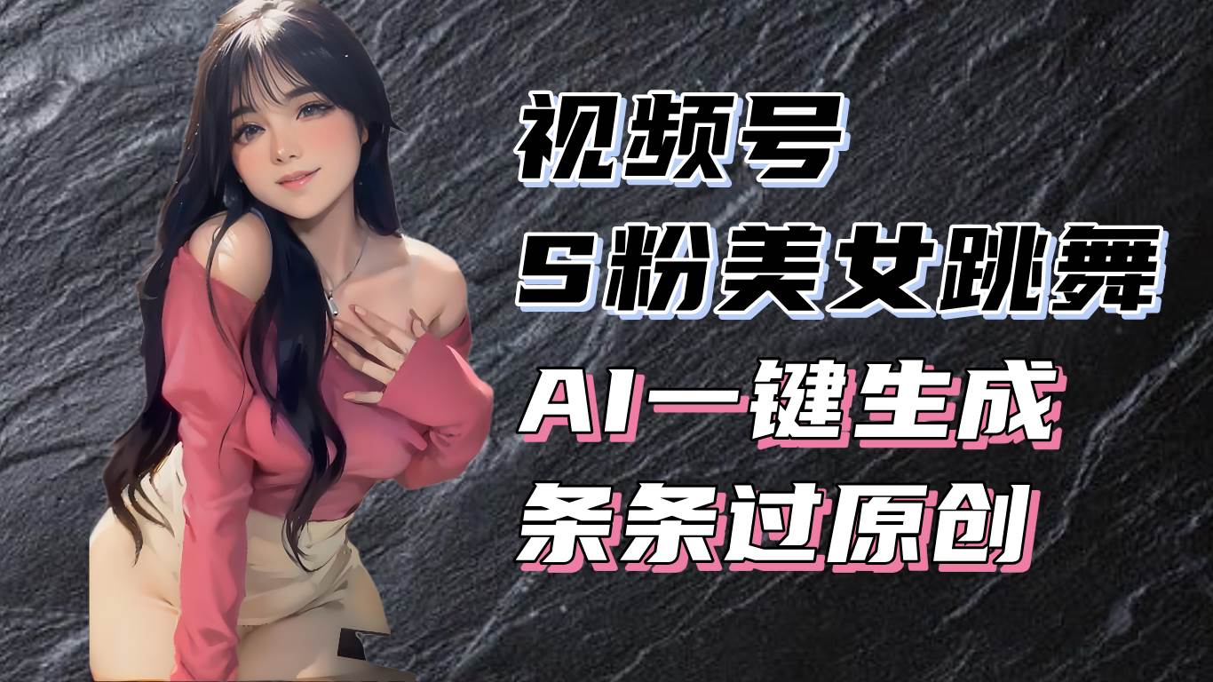 （13531期）揭秘视频号S粉美女跳舞赛道，一键生成原创视频，收益翻倍！-东升网创