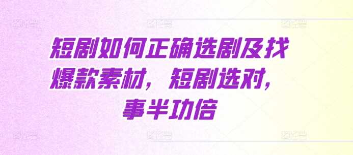 短剧如何正确选剧及找爆款素材，短剧选对，事半功倍-东升网创