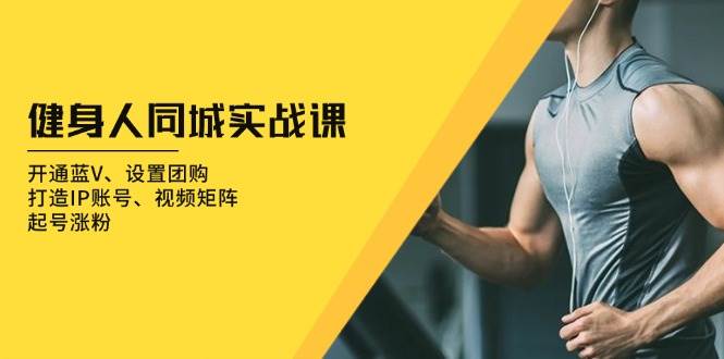（13547期）健身人 同城实战课：开通蓝V、设置团购、打造IP账号、视频矩阵、起号涨粉-东升网创