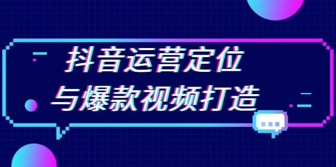 抖音运营定位与爆款视频打造：定位运营方向，挖掘爆款选题，提升播放量-东升网创