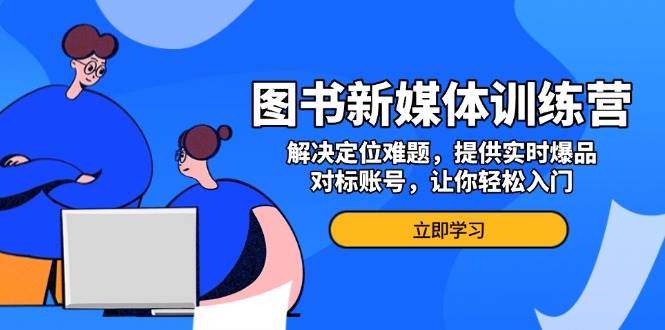 图书新媒体训练营，解决定位难题，提供实时爆品、对标账号，让你轻松入门-东升网创