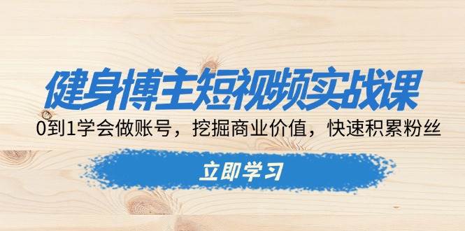 健身博主短视频实战课：0到1学会做账号，挖掘商业价值，快速积累粉丝-东升网创