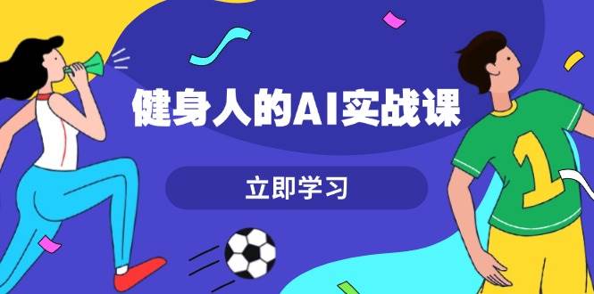 健身人的AI实战课，7天从0到1提升效率，快速入门AI，掌握爆款内容-东升网创