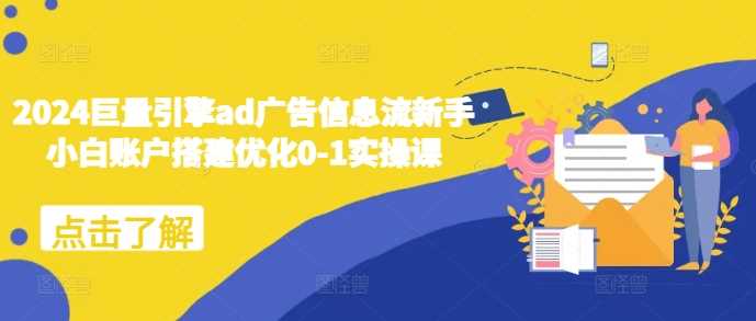 2024巨量引擎ad广告信息流新手小白账户搭建优化0-1实操课-东升网创