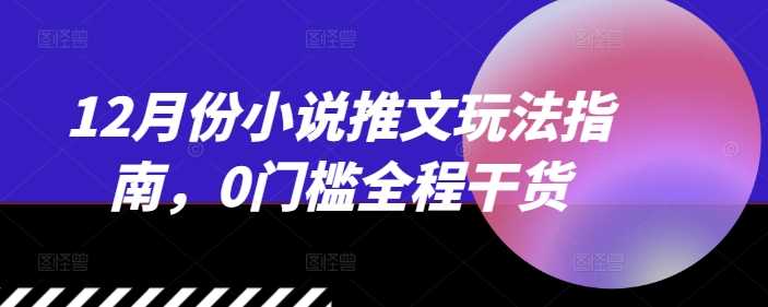 12月份小说推文玩法指南，0门槛全程干货-东升网创