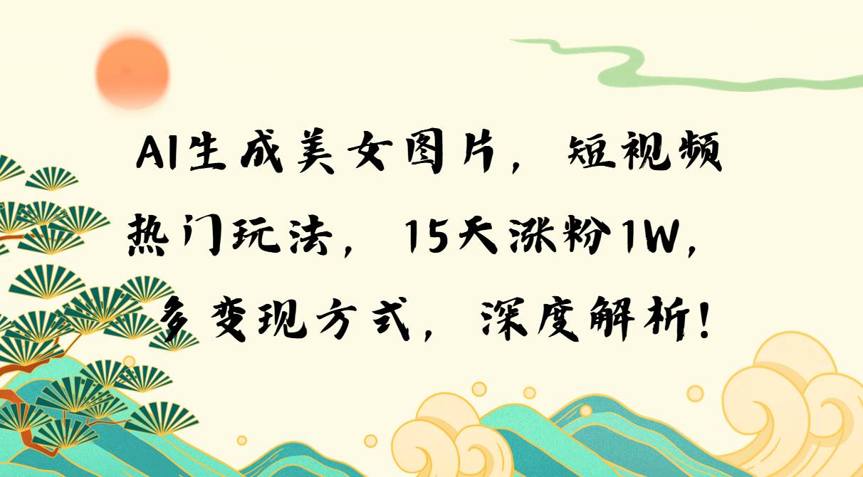 （13581期）AI生成美女图片，短视频热门玩法，15天涨粉1W，多变现方式，深度解析!-东升网创