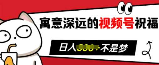 寓意深远的视频号祝福，粉丝增长无忧，带货效果事半功倍，日入多张【揭秘】-东升网创