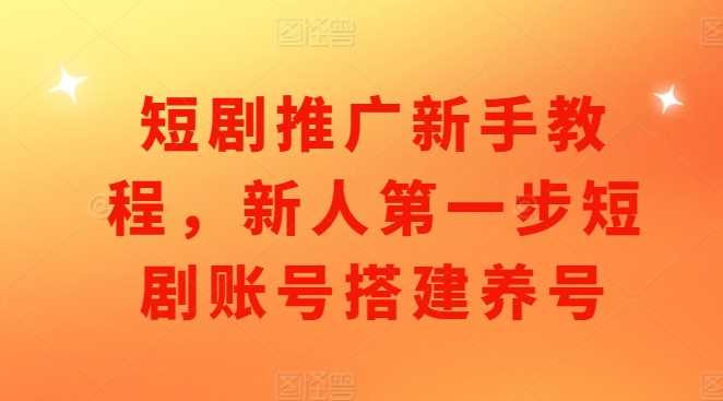 短剧推广新手教程，新人第一步短剧账号搭建养号-东升网创