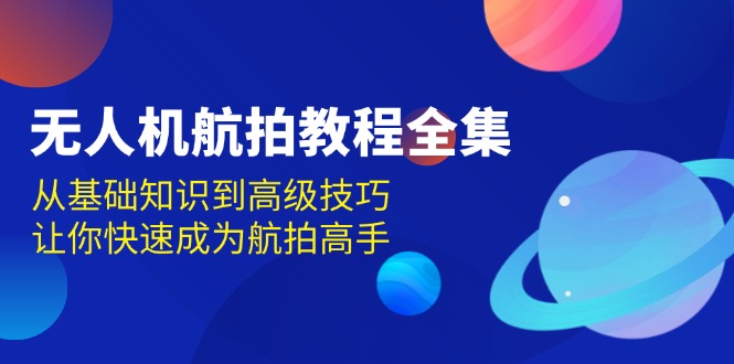 （13596期）无人机-航拍教程全集，从基础知识到高级技巧，让你快速成为航拍高手-东升网创