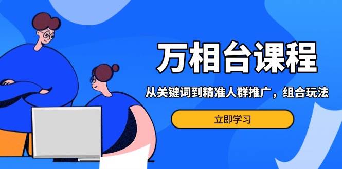 （13595期）万相台课程：从关键词到精准人群推广，组合玩法高效应对多场景电商营销…-东升网创
