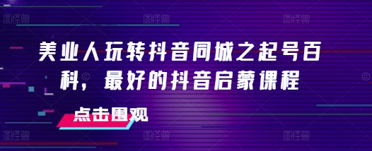 美业人玩转抖音同城之起号百科，最好的抖音启蒙课程-东升网创