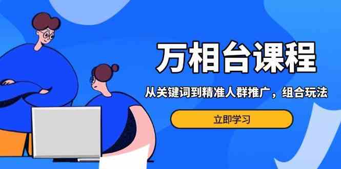 万相台课程：从关键词到精准人群推广，组合玩法高效应对多场景电商营销-东升网创