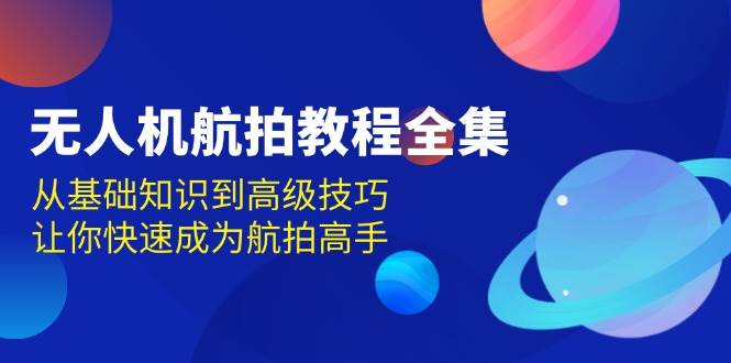 无人机航拍教程全集，从基础知识到高级技巧，让你快速成为航拍高手-东升网创