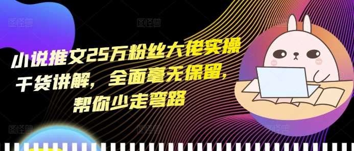 小说推文25万粉丝大佬实操干货讲解，全面毫无保留，帮你少走弯路-东升网创